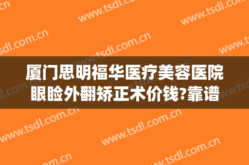 厦门思明福华医疗美容医院眼睑外翻矫正术价钱?靠谱吗?(厦门眼睛矫正去哪家医院)
