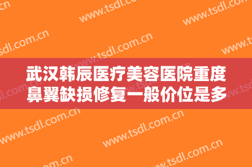武汉韩辰医疗美容医院重度鼻翼缺损修复一般价位是多少费用?需要多久恢复?
