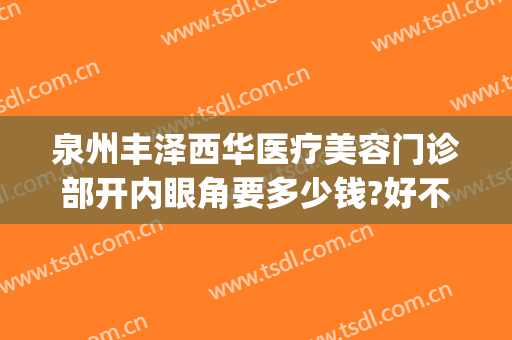 泉州丰泽西华医疗美容门诊部开内眼角要多少钱?好不好?(泉州市丰泽区西华医疗美容门诊部)