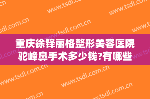 重庆徐铎丽格整形美容医院驼峰鼻手术多少钱?有哪些优势?(鹰钩鼻整容手术价格)