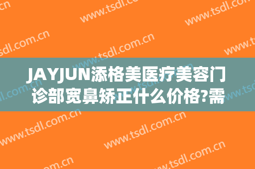 JAYJUN添格美医疗美容门诊部宽鼻矫正什么价格?需要多久恢复?