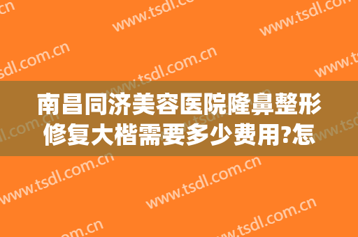 南昌同济美容医院隆鼻整形修复大楷需要多少费用?怎么样?(南昌同济整形医院哪个医生好)