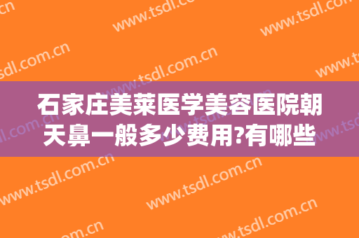 石家庄美莱医学美容医院朝天鼻一般多少费用?有哪些优势?(天津美莱医疗美容医院怎么样)