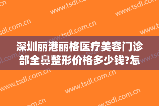 深圳丽港丽格医疗美容门诊部全鼻整形价格多少钱?怎么样?(丽港整形医院)