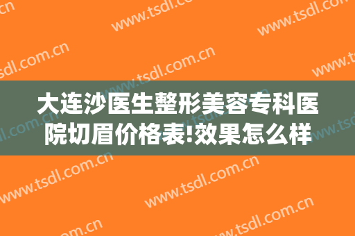 大连沙医生整形美容专科医院切眉价格表!效果怎么样?(大连沙医生做鼻子好吗)