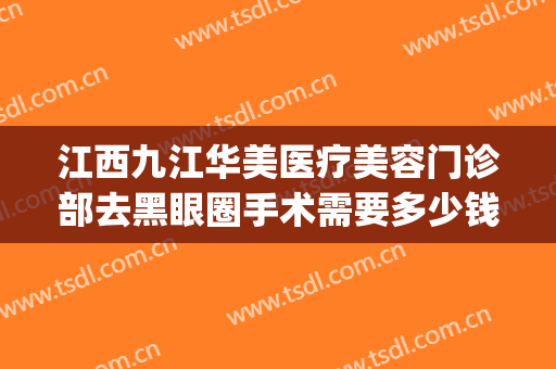江西九江华美医疗美容门诊部去黑眼圈手术需要多少钱?可靠吗?(九江华美整形美容医院)