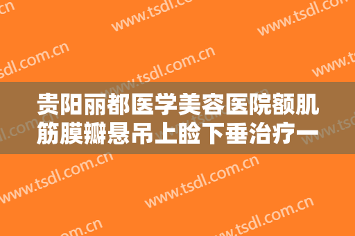 贵阳丽都医学美容医院额肌筋膜瓣悬吊上睑下垂治疗一般价位是多少?好不好?
