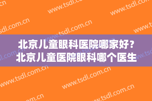 北京儿童眼科医院哪家好？北京儿童医院眼科哪个医生好(北京儿童眼科最好的医院哪家)