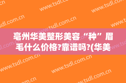 亳州华美整形美容“种”眉毛什么价格?靠谱吗?(华美整形美容医院纹眉多少钱)