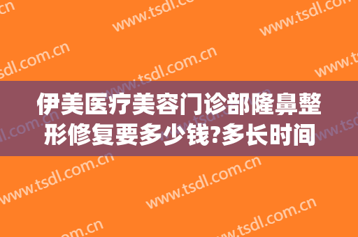 伊美医疗美容门诊部隆鼻整形修复要多少钱?多长时间恢复?(伊美尔隆鼻多少钱)