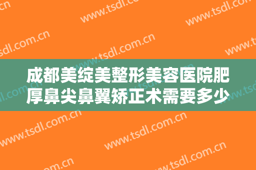 成都美绽美整形美容医院肥厚鼻尖鼻翼矫正术需要多少钱?需要多久恢复?