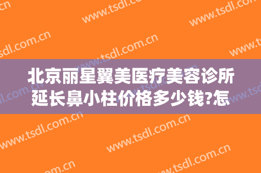 北京丽星翼美医疗美容诊所延长鼻小柱价格多少钱?怎么样?(北京星美医疗美容医院)