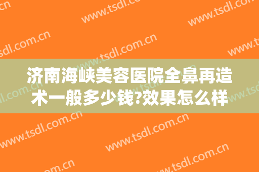 济南海峡美容医院全鼻再造术一般多少钱?效果怎么样?(鼻部美容整形费用)