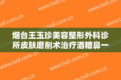 烟台王玉珍美容整形外科诊所皮肤磨削术治疗酒糟鼻一般价位是多少?效果怎么样?
