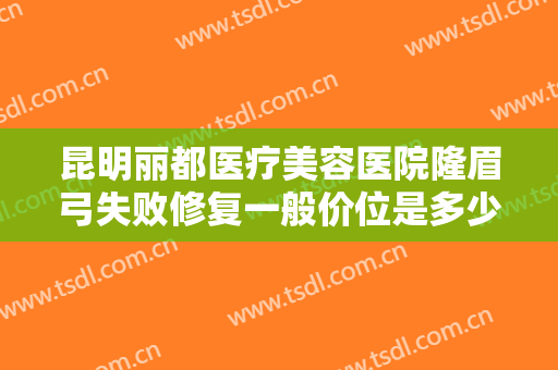 昆明丽都医疗美容医院隆眉弓失败修复一般价位是多少?多长时间恢复?