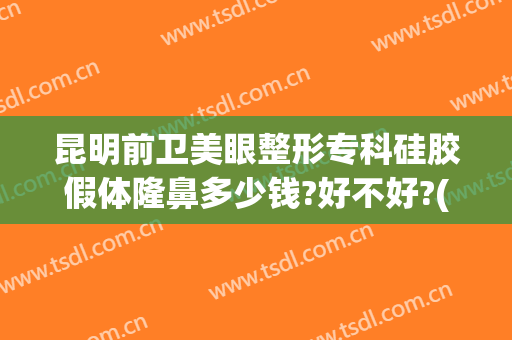 昆明前卫美眼整形专科硅胶假体隆鼻多少钱?好不好?(昆明做自体隆鼻)