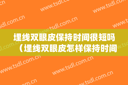 埋线双眼皮保持时间很短吗（埋线双眼皮怎样保持时间长）(埋线双眼皮怎么保持时间长久)