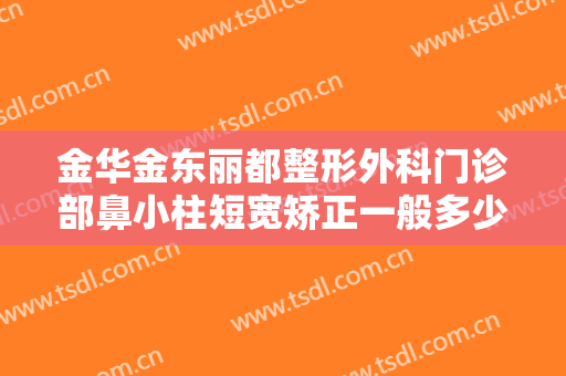 金华金东丽都整形外科门诊部鼻小柱短宽矫正一般多少钱?贵不贵?