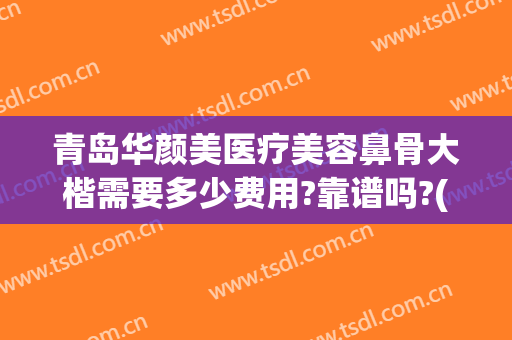 青岛华颜美医疗美容鼻骨大楷需要多少费用?靠谱吗?(青岛医美整形美容医院怎么样)