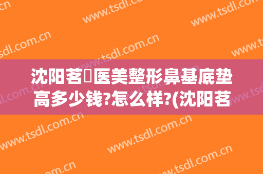 沈阳茗湲医美整形鼻基底垫高多少钱?怎么样?(沈阳茗湲整形医院怎么样)