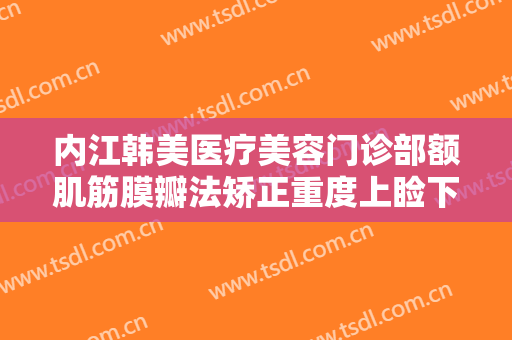 内江韩美医疗美容门诊部额肌筋膜瓣法矫正重度上睑下垂价格多少钱?多长时间恢复?