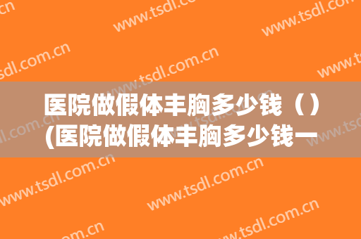 医院做假体丰胸多少钱（）(医院做假体丰胸多少钱一个)