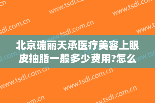 北京瑞丽天承医疗美容上眼皮抽脂一般多少费用?怎么样?(北京瑞丽天承医疗美容诊所)