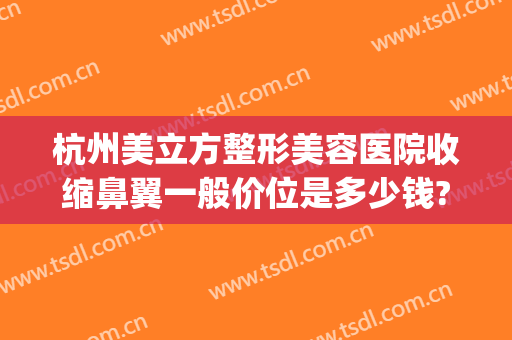 杭州美立方整形美容医院收缩鼻翼一般价位是多少钱?贵不贵?(杭州整形鼻子)