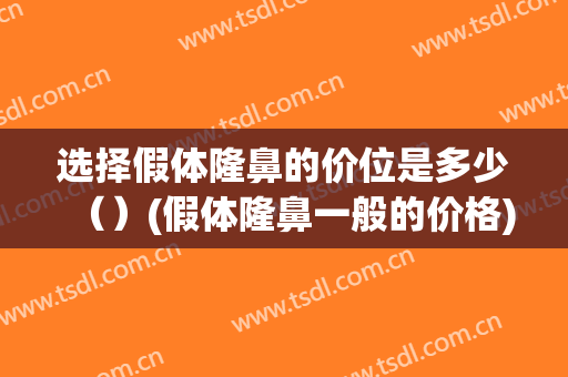 选择假体隆鼻的价位是多少（）(假体隆鼻一般的价格)