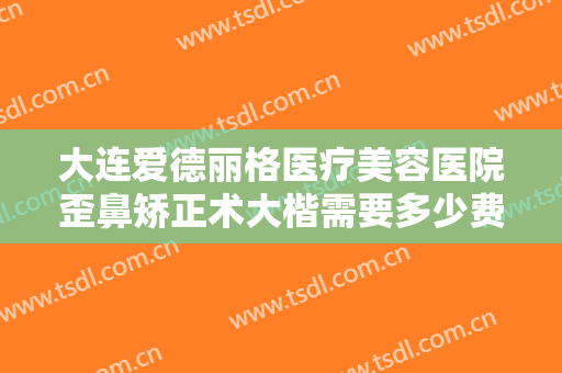 大连爱德丽格医疗美容医院歪鼻矫正术大楷需要多少费用?需要多久恢复?