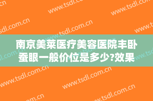 南京美莱医疗美容医院丰卧蚕眼一般价位是多少?效果怎么样?(卧蚕眼整形手术多少钱)