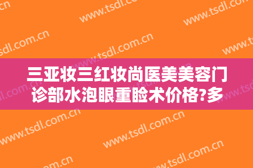 三亚妆三红妆尚医美美容门诊部水泡眼重睑术价格?多长时间恢复?