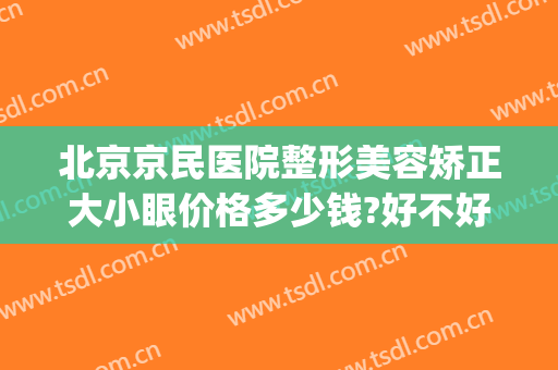 北京京民医院整形美容矫正大小眼价格多少钱?好不好?(北京京民医院整形怎么样)
