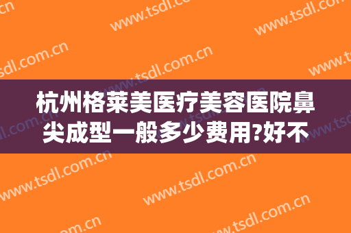 杭州格莱美医疗美容医院鼻尖成型一般多少费用?好不好?(美莱美容整形医院杭州)