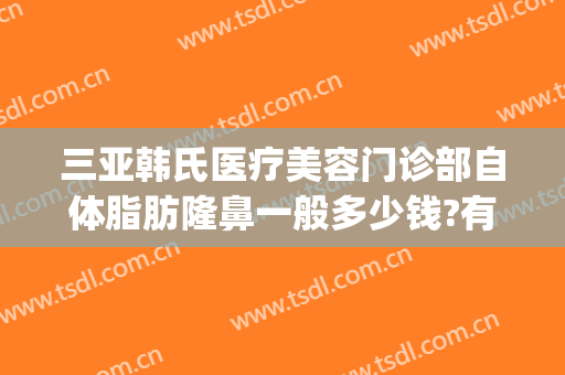 三亚韩氏医疗美容门诊部自体脂肪隆鼻一般多少钱?有哪些优势?(三亚整形美容医院费用)