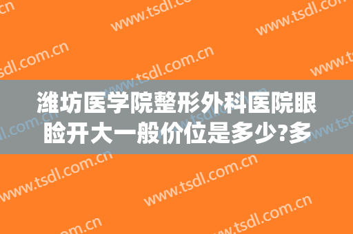 潍坊医学院整形外科医院眼睑开大一般价位是多少?多长时间恢复?(潍坊人民医院整形科怎么样)