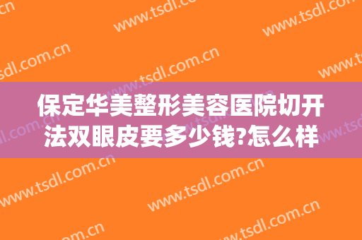 保定华美整形美容医院切开法双眼皮要多少钱?怎么样?(保定割双眼皮大概费用)