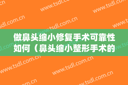 做鼻头缩小修复手术可靠性如何（鼻头缩小整形手术的后遗症）(鼻头缩小术效果好吗)