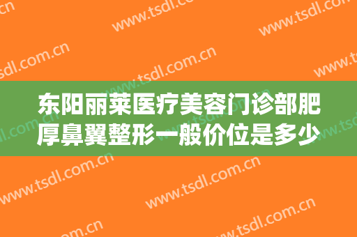 东阳丽莱医疗美容门诊部肥厚鼻翼整形一般价位是多少费用?好不好?(莱阳美容整形哪个医院好)