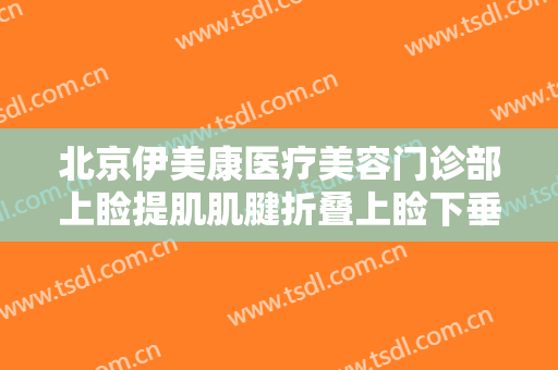 北京伊美康医疗美容门诊部上睑提肌肌腱折叠上睑下垂矫正术价钱?有哪些优势?