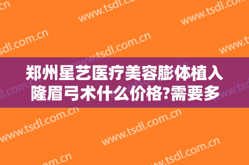 郑州星艺医疗美容膨体植入隆眉弓术什么价格?需要多久恢复?