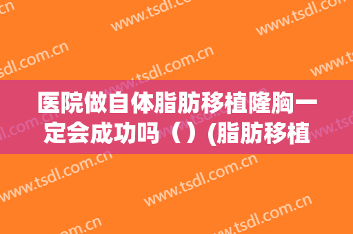 医院做自体脂肪移植隆胸一定会成功吗（）(脂肪移植隆胸安全吗?)