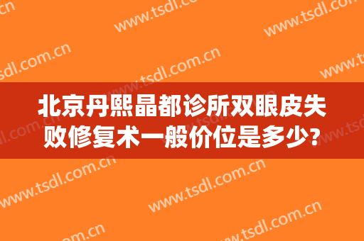 北京丹熙晶都诊所双眼皮失败修复术一般价位是多少?怎么样?(北京丹熙晶都医院)