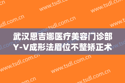 武汉恩吉娜医疗美容门诊部Y-V成形法眉位不整矫正术价格?可靠吗?(恩吉娜整形医院)