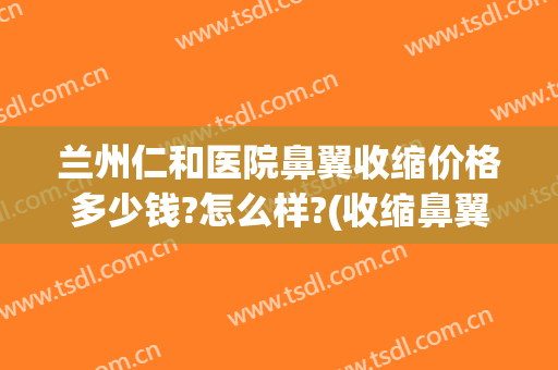 兰州仁和医院鼻翼收缩价格多少钱?怎么样?(收缩鼻翼要多少钱)