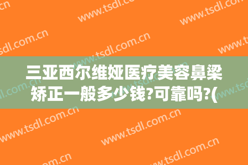 三亚西尔维娅医疗美容鼻梁矫正一般多少钱?可靠吗?(三亚西尔维娅医疗美容鼻梁矫正一般多少钱?可靠吗知乎)