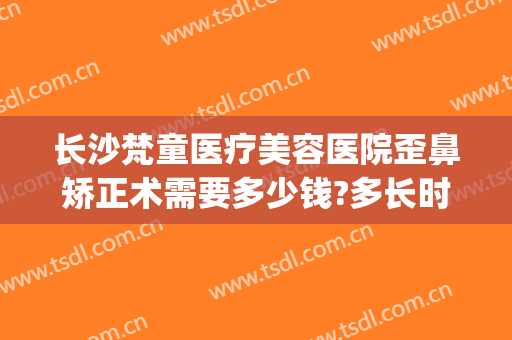 长沙梵童医疗美容医院歪鼻矫正术需要多少钱?多长时间恢复?(长沙梵童整形医院)