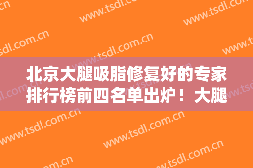 北京大腿吸脂修复好的专家排行榜前四名单出炉！大腿抽脂修复(北京吸脂修复谁好)