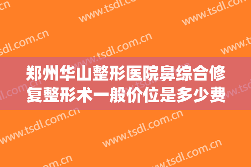 郑州华山整形医院鼻综合修复整形术一般价位是多少费用?好不好?(郑州华山医院整形医生)