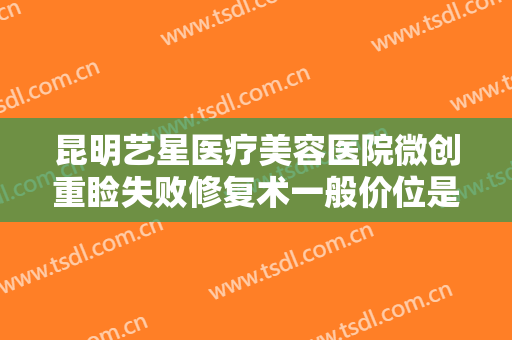 昆明艺星医疗美容医院微创重睑失败修复术一般价位是多少钱?多长时间恢复?